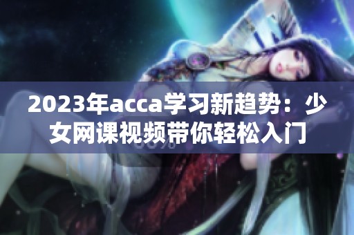 2023年acca学习新趋势：少女网课视频带你轻松入门