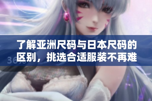 了解亚洲尺码与日本尺码的区别，挑选合适服装不再难