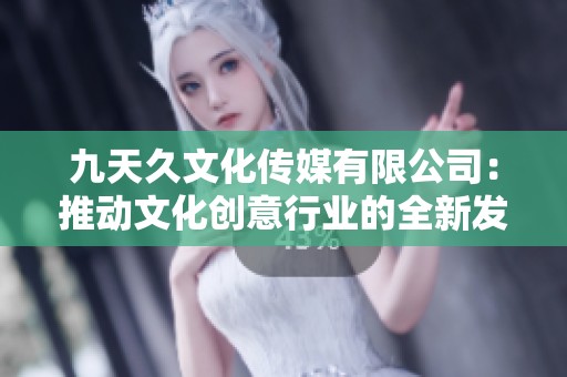 九天久文化传媒有限公司：推动文化创意行业的全新发展模式