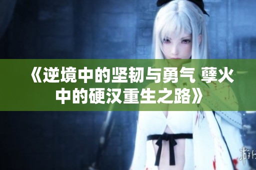 《逆境中的坚韧与勇气 孽火中的硬汉重生之路》