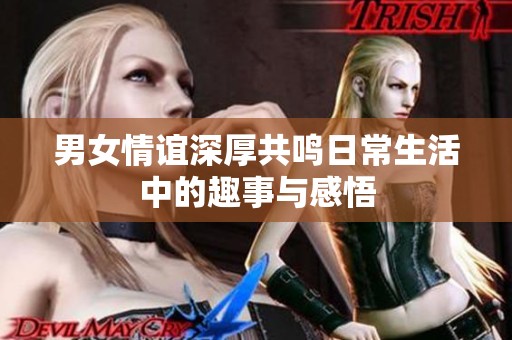 男女情谊深厚共鸣日常生活中的趣事与感悟