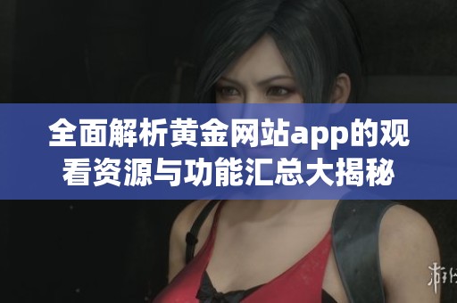 全面解析黄金网站app的观看资源与功能汇总大揭秘