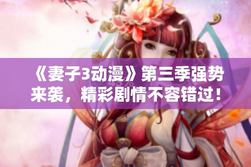 《妻子3动漫》第三季强势来袭，精彩剧情不容错过！