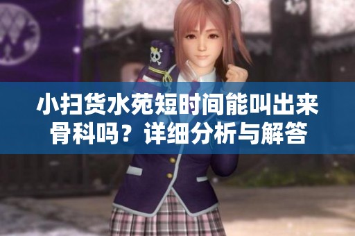 小扫货水苑短时间能叫出来骨科吗？详细分析与解答