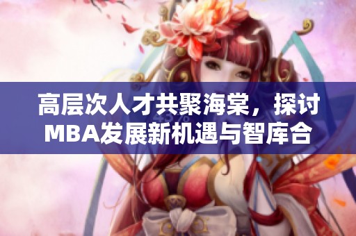 高层次人才共聚海棠，探讨MBA发展新机遇与智库合作