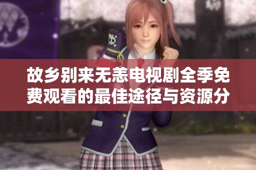 故乡别来无恙电视剧全季免费观看的最佳途径与资源分享