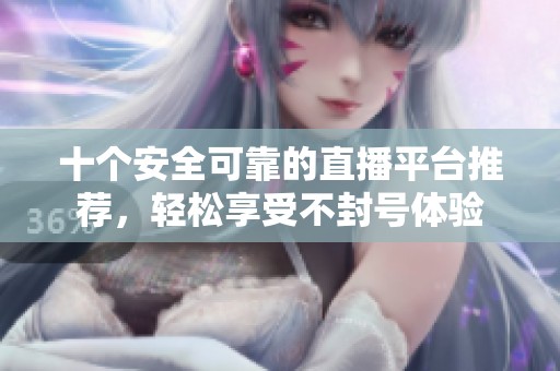 十个安全可靠的直播平台推荐，轻松享受不封号体验