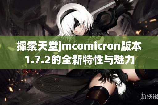 探索天堂jmcomicron版本1.7.2的全新特性与魅力