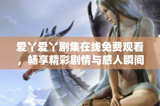 爱丫爱丫剧集在线免费观看，畅享精彩剧情与感人瞬间