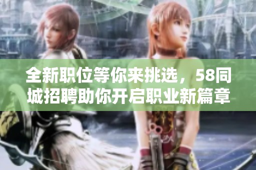 全新职位等你来挑选，58同城招聘助你开启职业新篇章