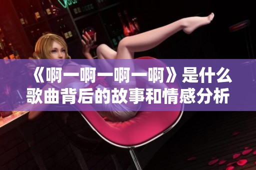 《啊一啊一啊一啊》是什么歌曲背后的故事和情感分析