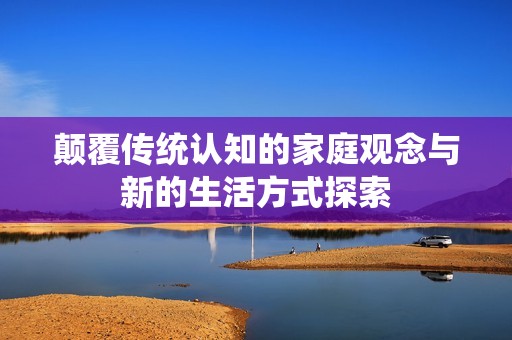颠覆传统认知的家庭观念与新的生活方式探索