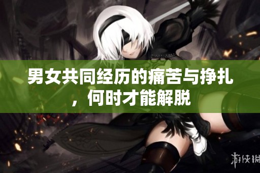 男女共同经历的痛苦与挣扎，何时才能解脱
