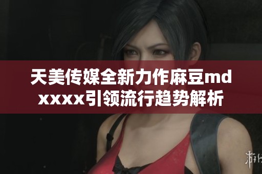 天美传媒全新力作麻豆mdxxxx引领流行趋势解析