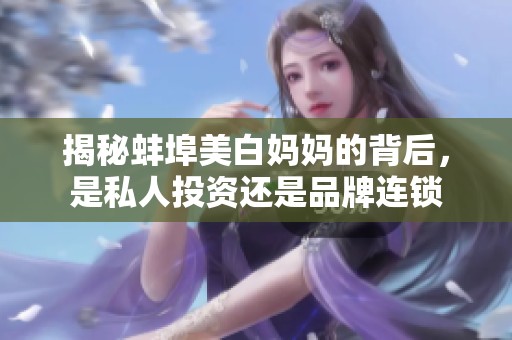 揭秘蚌埠美白妈妈的背后，是私人投资还是品牌连锁