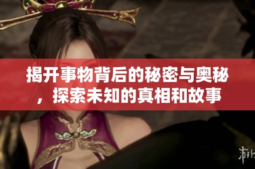 揭开事物背后的秘密与奥秘，探索未知的真相和故事