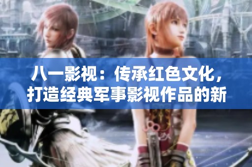 八一影视：传承红色文化，打造经典军事影视作品的新篇章