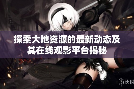 探索大地资源的最新动态及其在线观影平台揭秘