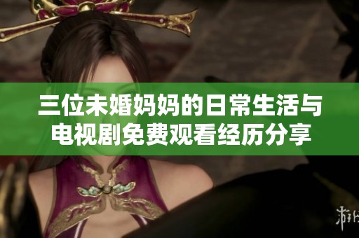 三位未婚妈妈的日常生活与电视剧免费观看经历分享