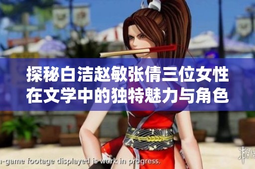 探秘白洁赵敏张倩三位女性在文学中的独特魅力与角色演绎