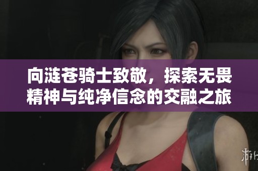 向涟苍骑士致敬，探索无畏精神与纯净信念的交融之旅