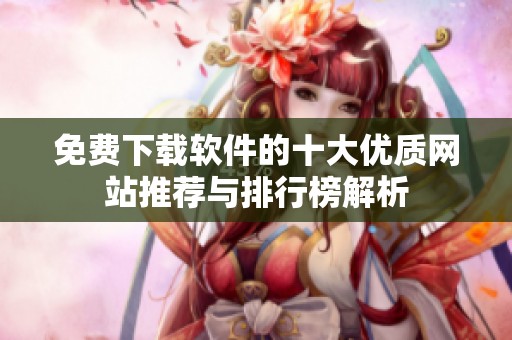 免费下载软件的十大优质网站推荐与排行榜解析