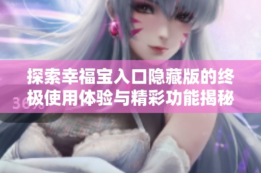 探索幸福宝入口隐藏版的终极使用体验与精彩功能揭秘