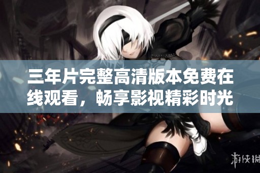 三年片完整高清版本免费在线观看，畅享影视精彩时光