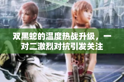 双黑蛇的温度热战升级，一对二激烈对抗引发关注