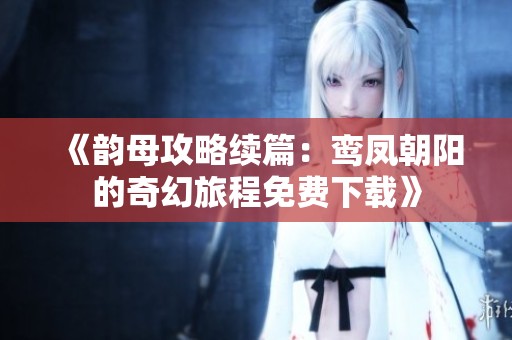 《韵母攻略续篇：鸾凤朝阳的奇幻旅程免费下载》