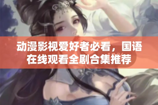 动漫影视爱好者必看，国语在线观看全剧合集推荐