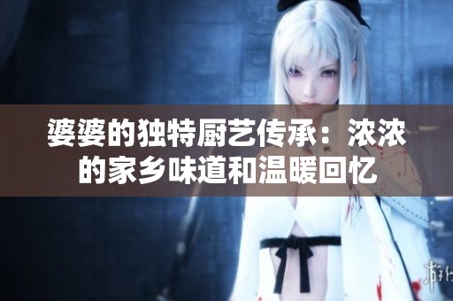 婆婆的独特厨艺传承：浓浓的家乡味道和温暖回忆