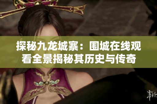 探秘九龙城寨：围城在线观看全景揭秘其历史与传奇
