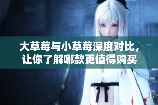 大草莓与小草莓深度对比，让你了解哪款更值得购买