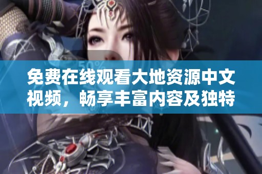 免费在线观看大地资源中文视频，畅享丰富内容及独特视角