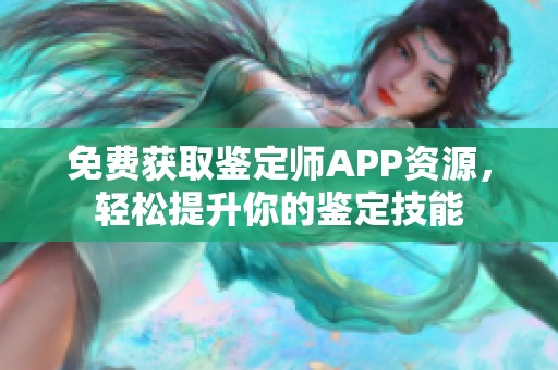 免费获取鉴定师APP资源，轻松提升你的鉴定技能