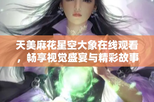 天美麻花星空大象在线观看，畅享视觉盛宴与精彩故事