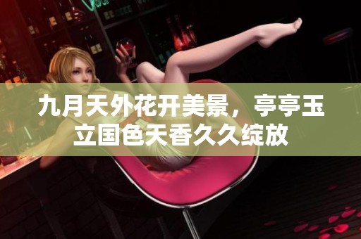九月天外花开美景，亭亭玉立国色天香久久绽放