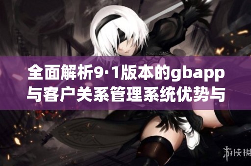 全面解析9·1版本的gbapp与客户关系管理系统优势与应用