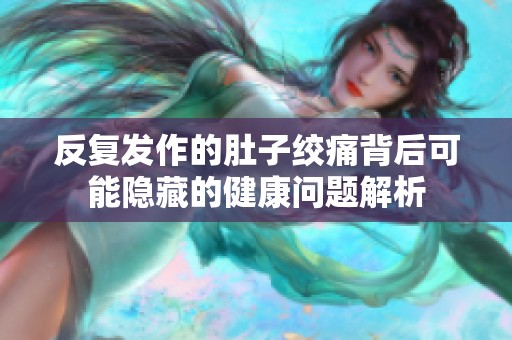 反复发作的肚子绞痛背后可能隐藏的健康问题解析