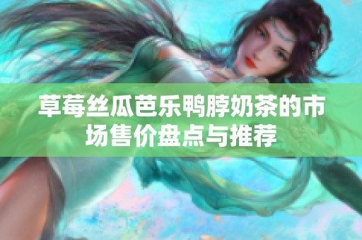 草莓丝瓜芭乐鸭脖奶茶的市场售价盘点与推荐
