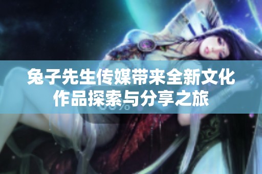 兔子先生传媒带来全新文化作品探索与分享之旅