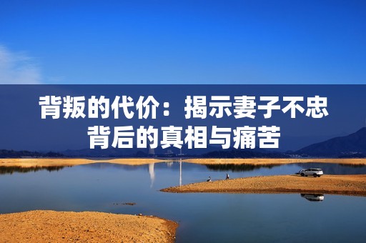 背叛的代价：揭示妻子不忠背后的真相与痛苦