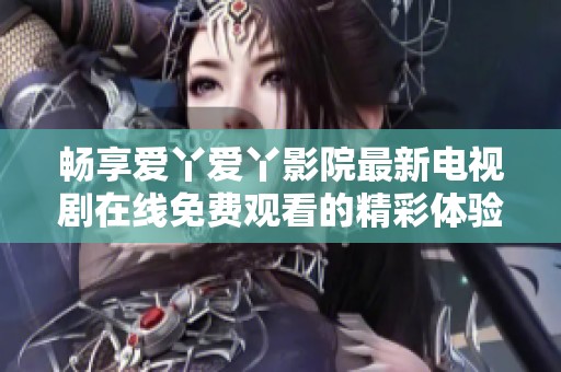 畅享爱丫爱丫影院最新电视剧在线免费观看的精彩体验