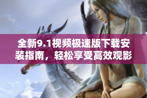 全新9.1视频极速版下载安装指南，轻松享受高效观影体验