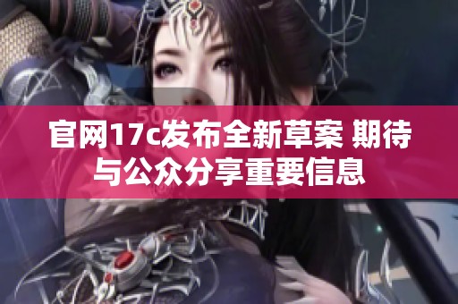 官网17c发布全新草案 期待与公众分享重要信息
