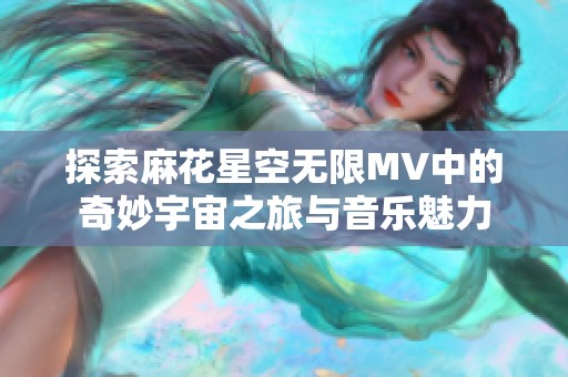探索麻花星空无限MV中的奇妙宇宙之旅与音乐魅力