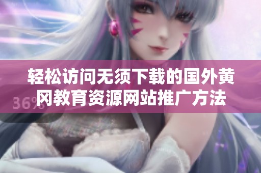 轻松访问无须下载的国外黄冈教育资源网站推广方法