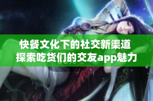 快餐文化下的社交新渠道 探索吃货们的交友app魅力