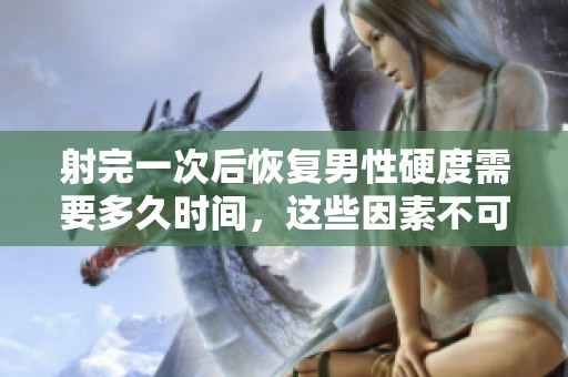 射完一次后恢复男性硬度需要多久时间，这些因素不可忽视